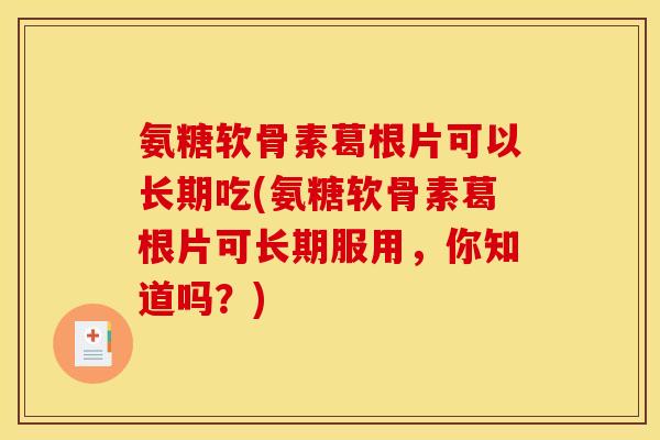 氨糖软骨素葛根片可以长期吃(氨糖软骨素葛根片可长期服用，你知道吗？)