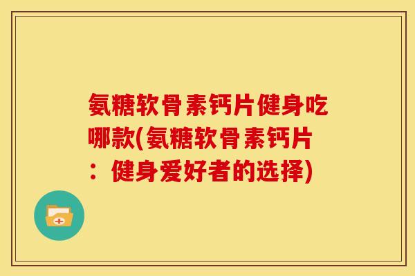 氨糖软骨素钙片健身吃哪款(氨糖软骨素钙片：健身爱好者的选择)