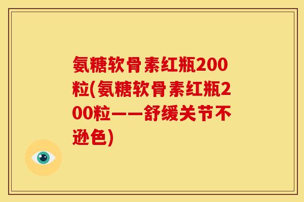 氨糖软骨素红瓶200粒(氨糖软骨素红瓶200粒——舒缓关节不逊色)