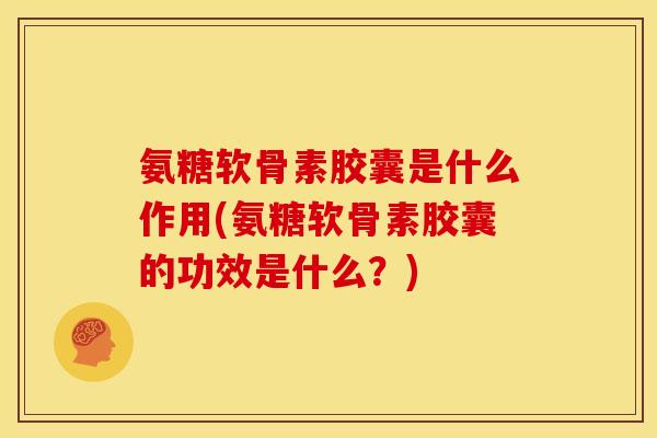 氨糖软骨素胶囊是什么作用(氨糖软骨素胶囊的功效是什么？)
