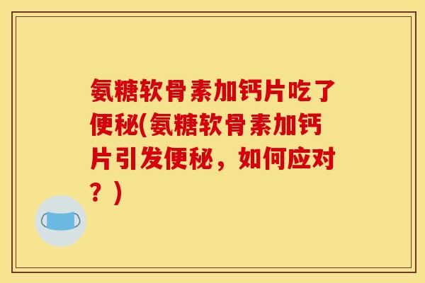氨糖软骨素加钙片吃了便秘(氨糖软骨素加钙片引发便秘，如何应对？)