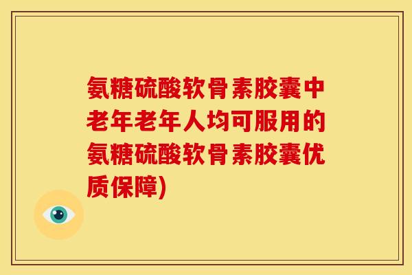 氨糖硫酸软骨素胶囊中老年老年人均可服用的氨糖硫酸软骨素胶囊优质保障)