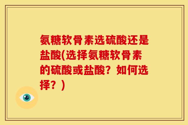 氨糖软骨素选硫酸还是盐酸(选择氨糖软骨素的硫酸或盐酸？如何选择？)