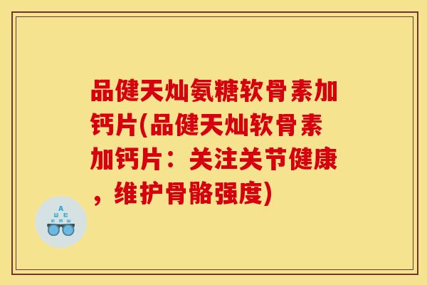 品健天灿氨糖软骨素加钙片(品健天灿软骨素加钙片：关注关节健康，维护骨骼强度)