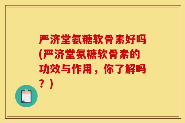 严济堂氨糖软骨素好吗(严济堂氨糖软骨素的功效与作用，你了解吗？)