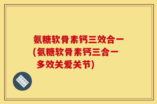 氨糖软骨素钙三效合一(氨糖软骨素钙三合一 多效关爱关节)