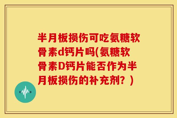 半月板损伤可吃氨糖软骨素d钙片吗(氨糖软骨素D钙片能否作为半月板损伤的补充剂？)