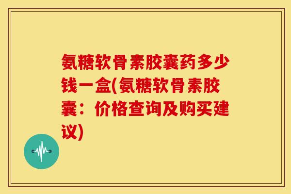 氨糖软骨素胶囊药多少钱一盒(氨糖软骨素胶囊:价格查询及购买建议)-第1张图片-关节骑士 氨糖软骨素胶囊药多少钱一盒(氨糖软骨素胶囊:价格查询及购买建议)-第1张图片-关节骑士