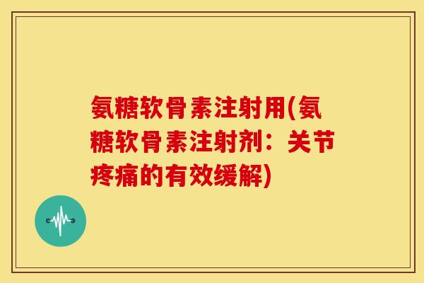 氨糖软骨素注射用(氨糖软骨素注射剂：关节疼痛的有效缓解)