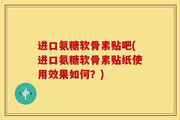 进口氨糖软骨素贴吧(进口氨糖软骨素贴纸使用效果如何？)