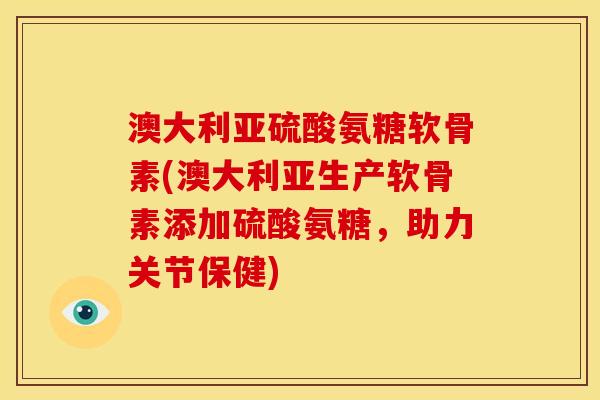 澳大利亚硫酸氨糖软骨素(澳大利亚生产软骨素添加硫酸氨糖，助力关节保健)