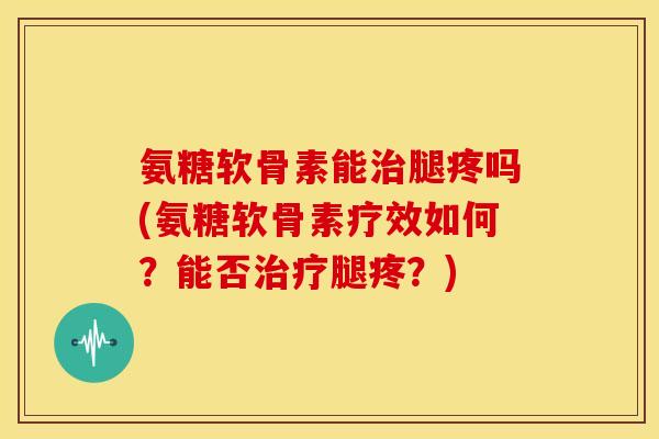氨糖软骨素能治腿疼吗(氨糖软骨素疗效如何？能否治疗腿疼？)