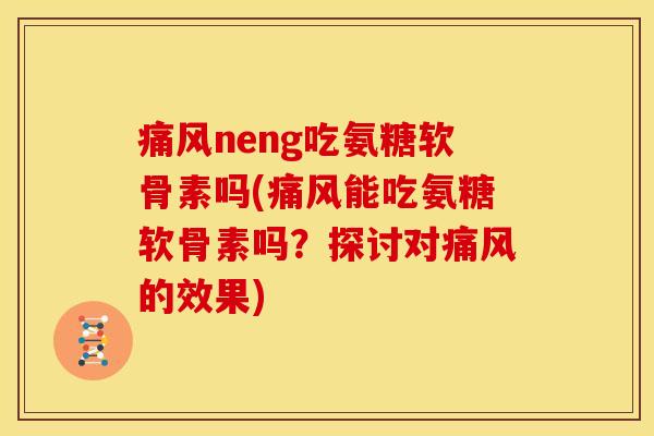 痛风neng吃氨糖软骨素吗(痛风能吃氨糖软骨素吗？探讨对痛风的效果)