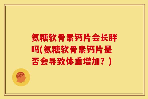 氨糖软骨素钙片会长胖吗(氨糖软骨素钙片是否会导致体重增加？)