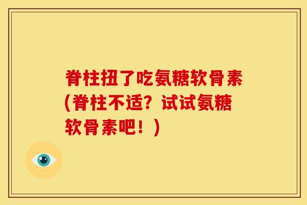 脊柱扭了吃氨糖软骨素(脊柱不适？试试氨糖软骨素吧！)