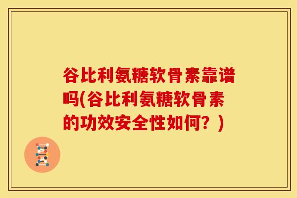 谷比利氨糖软骨素靠谱吗(谷比利氨糖软骨素的功效安全性如何？)