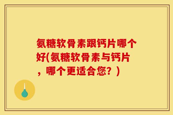 氨糖软骨素跟钙片哪个好(氨糖软骨素与钙片，哪个更适合您？)