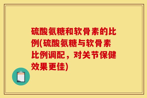 硫酸氨糖和软骨素的比例(硫酸氨糖与软骨素比例调配，对关节保健效果更佳)