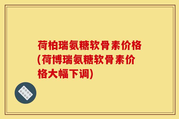 荷柏瑞氨糖软骨素价格(荷博瑞氨糖软骨素价格大幅下调)
