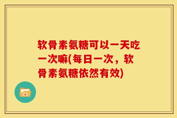 软骨素氨糖可以一天吃一次嘛(每日一次，软骨素氨糖依然有效)