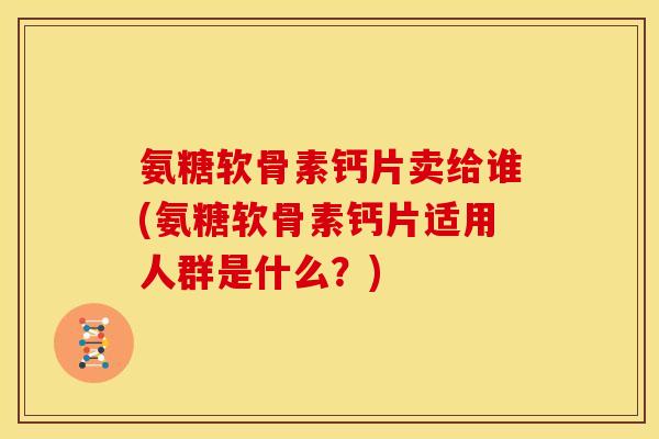 氨糖软骨素钙片卖给谁(氨糖软骨素钙片适用人群是什么?)-第1张图片-关节骑士 氨糖软骨素钙片卖给谁(氨糖软骨素钙片适用人群是什么?)-第1张图片-关节骑士