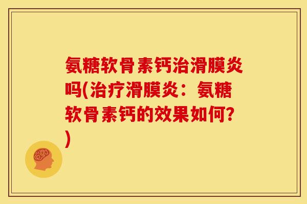 氨糖软骨素钙治滑膜炎吗(治疗滑膜炎：氨糖软骨素钙的效果如何？)