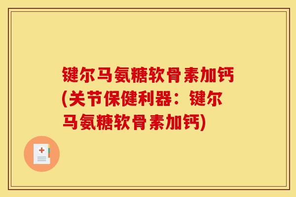 键尔马氨糖软骨素加钙(关节保健利器:键尔马氨糖软骨素加钙)-第1张图片-关节骑士 键尔马氨糖软骨素加钙(关节保健利器:键尔马氨糖软骨素加钙)-第1张图片-关节骑士