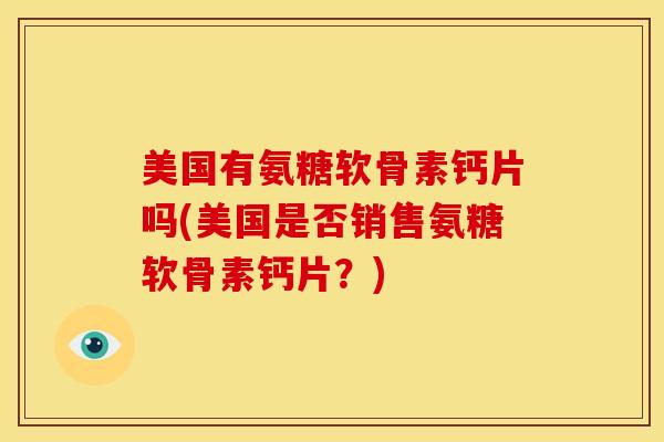 美国有氨糖软骨素钙片吗(美国是否销售氨糖软骨素钙片？)