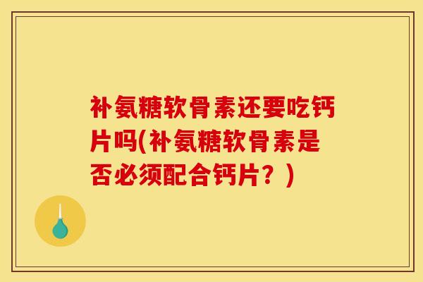 补氨糖软骨素还要吃钙片吗(补氨糖软骨素是否必须配合钙片？)