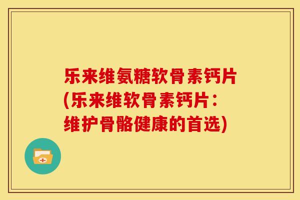乐来维氨糖软骨素钙片(乐来维软骨素钙片:维护骨骼健康的首选)-第1张图片-关节骑士 乐来维氨糖软骨素钙片(乐来维软骨素钙片:维护骨骼健康的首选)-第1张图片-关节骑士