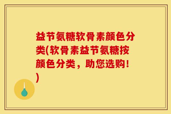 益节氨糖软骨素颜色分类(软骨素益节氨糖按颜色分类，助您选购！)