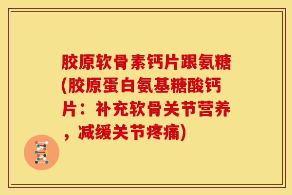 胶原软骨素钙片跟氨糖(胶原蛋白氨基糖酸钙片：补充软骨关节营养，减缓关节疼痛)