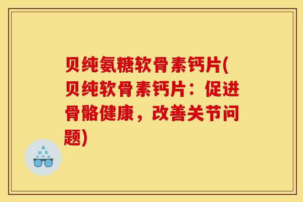 贝纯氨糖软骨素钙片(贝纯软骨素钙片：促进骨骼健康，改善关节问题)