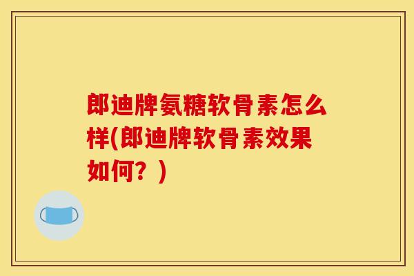 郎迪牌氨糖软骨素怎么样(郎迪牌软骨素效果如何？)