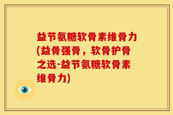 益节氨糖软骨素维骨力(益骨强骨，软骨护骨之选-益节氨糖软骨素维骨力)
