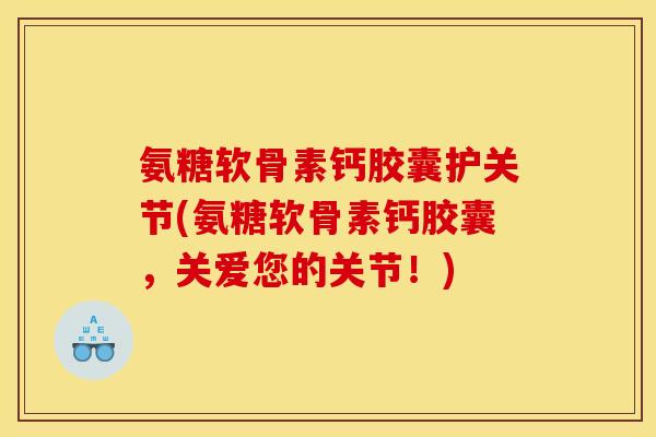 氨糖软骨素钙胶囊护关节(氨糖软骨素钙胶囊，关爱您的关节！)