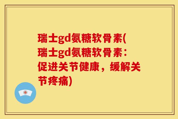 瑞士gd氨糖软骨素(瑞士gd氨糖软骨素：促进关节健康，缓解关节疼痛)