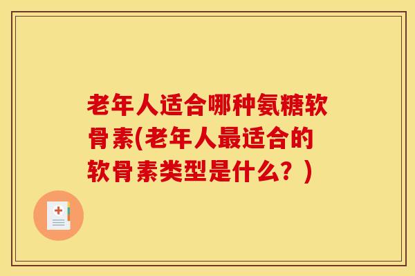 老年人适合哪种氨糖软骨素(老年人最适合的软骨素类型是什么?)-第1张图片-关节骑士 老年人适合哪种氨糖软骨素(老年人最适合的软骨素类型是什么?)-第1张图片-关节骑士