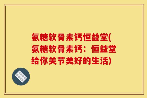 氨糖软骨素钙恒益堂(氨糖软骨素钙：恒益堂给你关节美好的生活)