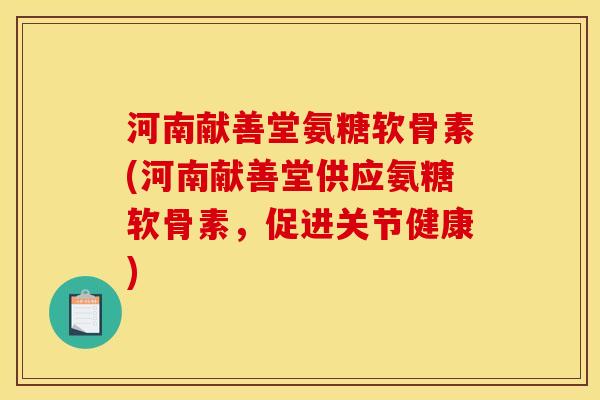 河南献善堂氨糖软骨素(河南献善堂供应氨糖软骨素，促进关节健康)