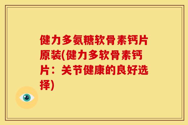 健力多氨糖软骨素钙片原装(健力多软骨素钙片：关节健康的良好选择)