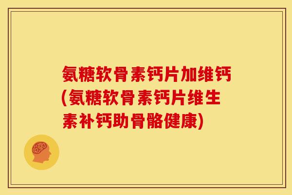 氨糖软骨素钙片加维钙(氨糖软骨素钙片维生素补钙助骨骼健康)