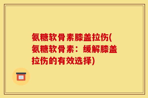 氨糖软骨素膝盖拉伤(氨糖软骨素：缓解膝盖拉伤的有效选择)