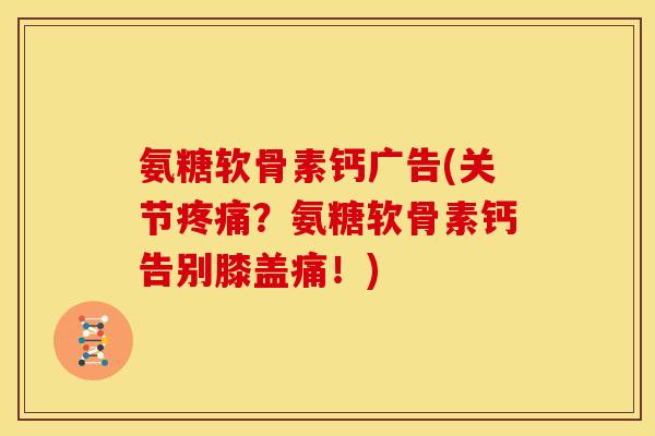 氨糖软骨素钙广告(关节疼痛？氨糖软骨素钙告别膝盖痛！)