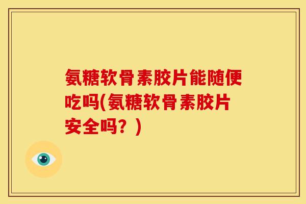 氨糖软骨素胶片能随便吃吗(氨糖软骨素胶片安全吗？)