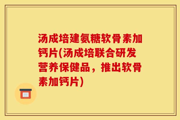 汤成培建氨糖软骨素加钙片(汤成培联合研发营养保健品,推出软骨素加钙片)-第1张图片-关节骑士 汤成培建氨糖软骨素加钙片(汤成培联合研发营养保健品,推出软骨素加钙片)-第1张图片-关节骑士