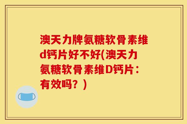 澳天力牌氨糖软骨素维d钙片好不好(澳天力氨糖软骨素维D钙片：有效吗？)