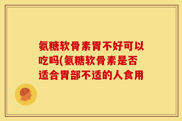 氨糖软骨素胃不好可以吃吗(氨糖软骨素是否适合胃部不适的人食用