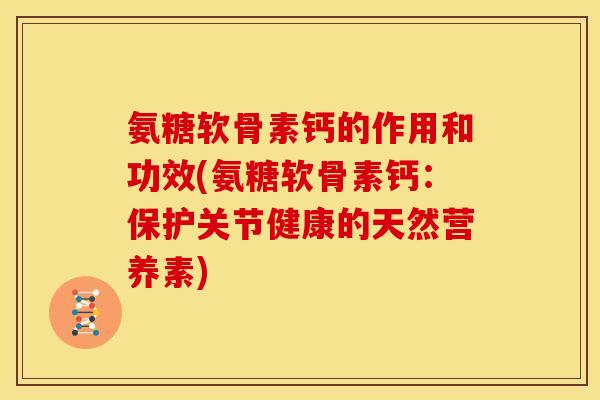氨糖软骨素钙的作用和功效(氨糖软骨素钙：保护关节健康的天然营养素)