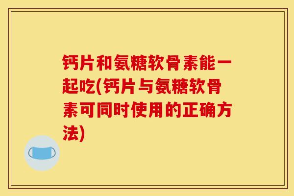 钙片和氨糖软骨素能一起吃(钙片与氨糖软骨素可同时使用的正确方法)
